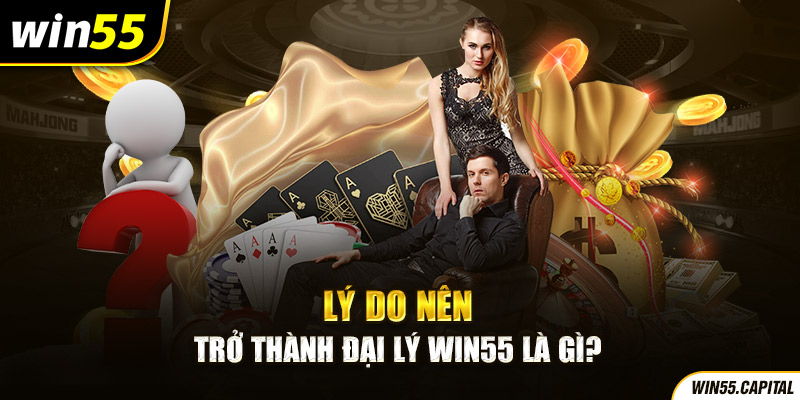 Lý do nên trở thành đại lý win55 là gì