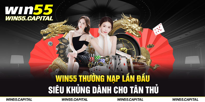 Win55 thưởng nạp lần đầu siêu khủng dành cho tân thủ