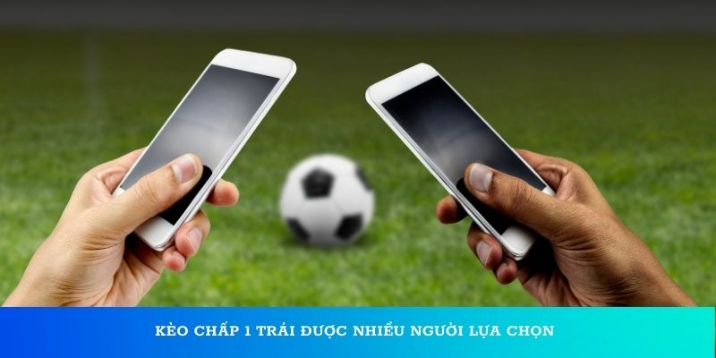  Kèo chấp 1 trái được nhiều người lựa chọn