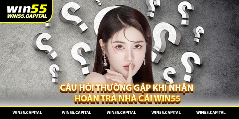 Câu hỏi thường gặp khi nhận hoàn trả nhà cái Win55